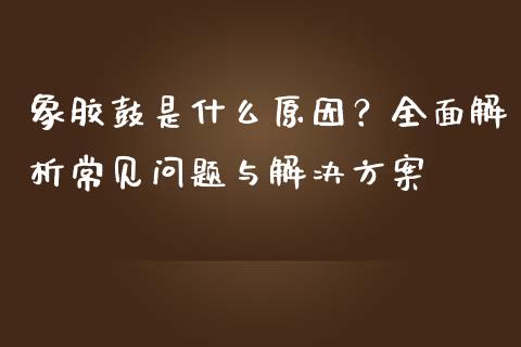 象胶鼓是什么原因？全面解析常见问题与解决方案_https://wap.fansifence.com_债券投资_第1张