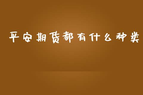 平安期货都有什么种类_https://wap.fansifence.com_今日财经_第1张