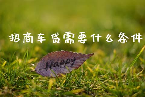 招商车贷需要什么条件_https://wap.fansifence.com_外汇交易_第1张