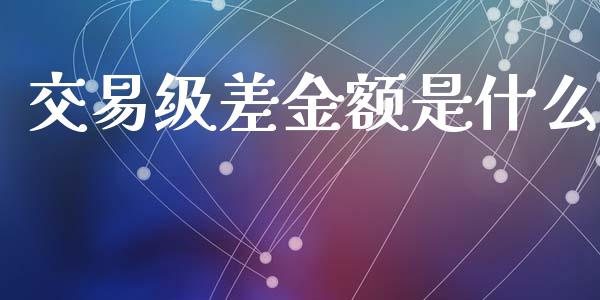 交易级差金额是什么_https://wap.fansifence.com_今日财经_第1张