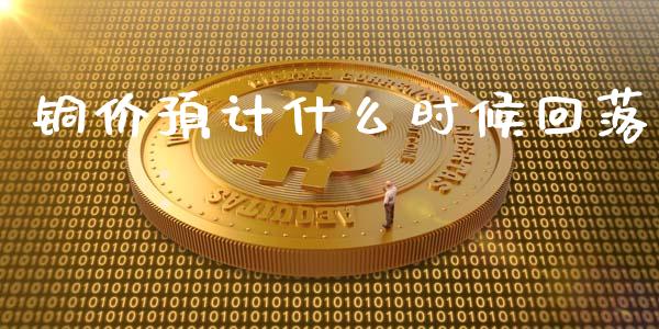 铜价预计什么时候回落_https://wap.fansifence.com_外汇交易_第1张