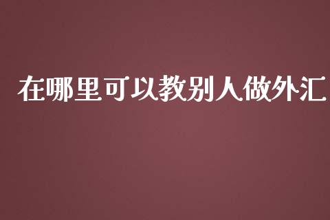 在哪里可以教别人做外汇_https://wap.fansifence.com_外汇交易_第1张