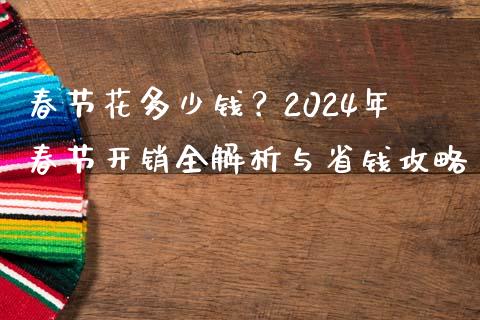 春节花多少钱?2024年春节开销全解析与省钱攻略_债券投资_第1张_今日财经_投资理财_债券投资_外汇交易 春节花多少钱?2024年春节开销全解析与省钱攻略_https://wap.fansifence.com_债券投资_第1张