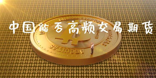 中国能否高频交易期货_https://wap.fansifence.com_投资理财_第1张