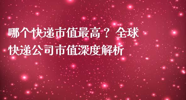 哪个快递市值最高？ 全球快递公司市值深度解析_https://wap.fansifence.com_债券投资_第1张