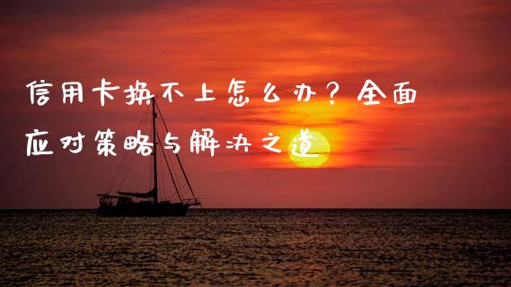 信用卡换不上怎么办？全面应对策略与解决之道_https://wap.fansifence.com_投资理财_第1张