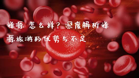 祥源 怎么样？深度解析祥源旅游的优势与不足_https://wap.fansifence.com_投资理财_第1张