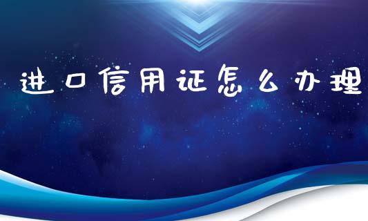 进口信用证怎么办理_https://wap.fansifence.com_今日财经_第1张