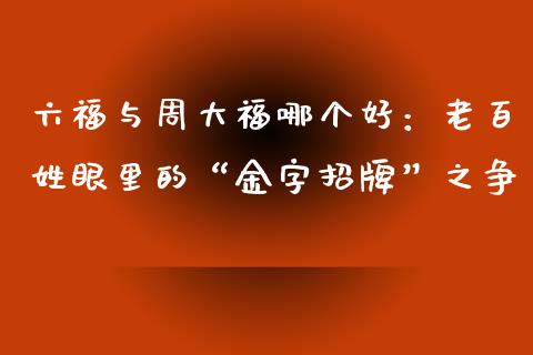 六福与周大福哪个好：老百姓眼里的“金字招牌”之争_https://wap.fansifence.com_投资理财_第1张