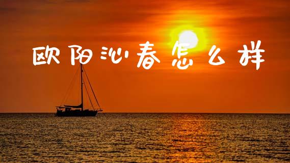 欧阳沁春怎么样_https://wap.fansifence.com_外汇交易_第1张