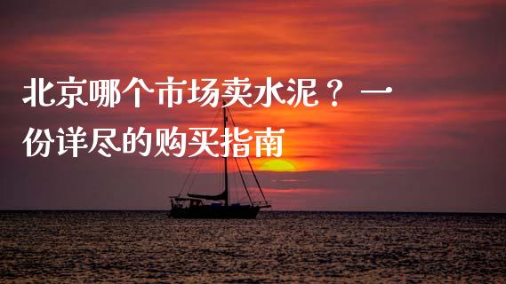 北京哪个市场卖水泥？ 一份详尽的购买指南_https://wap.fansifence.com_投资理财_第1张