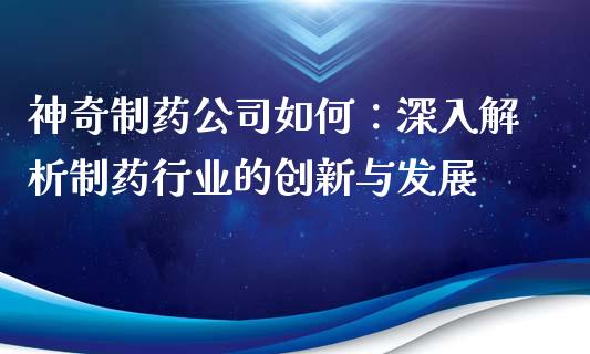 神奇制药公司如何：深入解析制药行业的创新与发展_https://wap.fansifence.com_投资理财_第1张