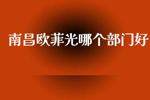 南昌欧菲光哪个部门好_https://wap.fansifence.com_投资理财_第1张