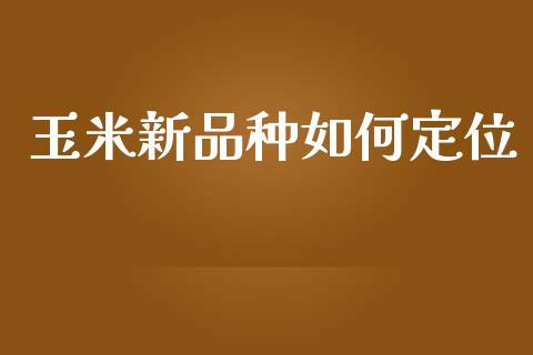 玉米新品种如何定位_https://wap.fansifence.com_债券投资_第1张