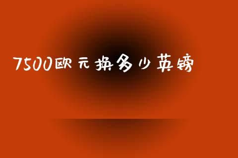 7500欧元换多少英镑_https://wap.fansifence.com_今日财经_第1张