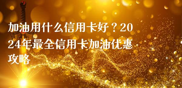 加油用什么信用卡好？2024年最全信用卡加油优惠攻略_https://wap.fansifence.com_投资理财_第1张