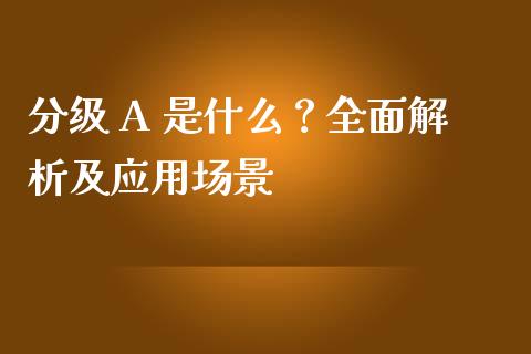 分级 A 是什么？全面解析及应用场景_https://wap.fansifence.com_今日财经_第1张