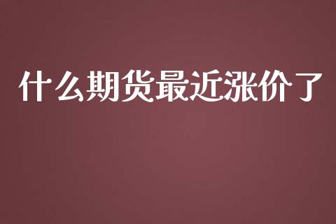 什么期货最近涨价了_https://wap.fansifence.com_外汇交易_第1张