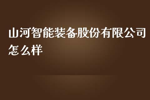 山河智能装备股份有限公司怎么样_https://wap.fansifence.com_投资理财_第1张