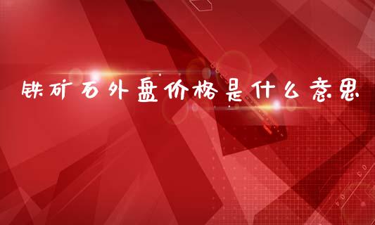 铁矿石外盘价格是什么意思_https://wap.fansifence.com_今日财经_第1张