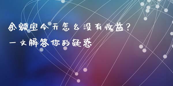 余额宝今天怎么没有收益？一文解答你的疑惑_https://wap.fansifence.com_债券投资_第1张