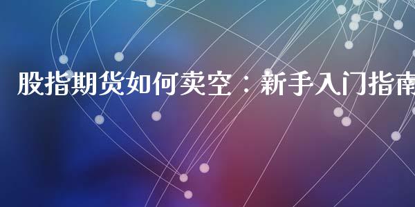 股指期货如何卖空：新手入门指南_https://wap.fansifence.com_投资理财_第1张