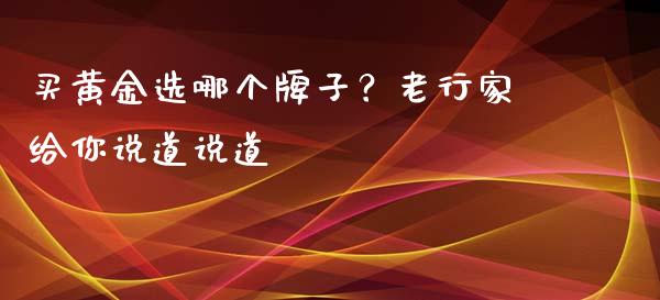 买黄金选哪个牌子？老行家给你说道说道_https://wap.fansifence.com_今日财经_第1张