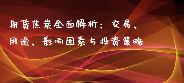 期货焦炭全面解析：交易、用途、影响因素与投资策略_https://wap.fansifence.com_外汇交易_第1张