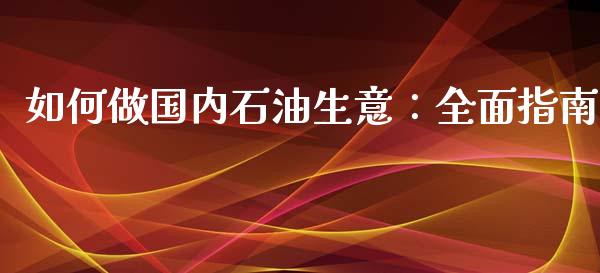 如何做国内石油生意:全面指南_今日财经_第1张_今日财经_投资理财_债券投资_外汇交易 如何做国内石油生意:全面指南_https://wap.fansifence.com_今日财经_第1张