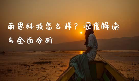南思科技怎么样？深度解读与全面分析_https://wap.fansifence.com_投资理财_第1张