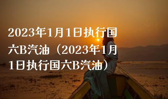 2023年1月1日执行国六B汽油（2023年1月1日执行国六B汽油）_https://wap.fansifence.com_投资理财_第1张