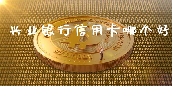 兴业银行信用卡哪个好_https://wap.fansifence.com_今日财经_第1张