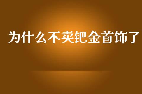 为什么不卖钯金首饰了_https://wap.fansifence.com_今日财经_第1张