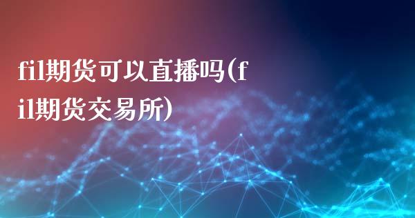 fil期货可以直播吗(fil期货交易所)_https://wap.fansifence.com_今日财经_第1张