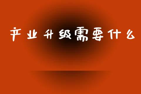 产业升级需要什么_https://wap.fansifence.com_投资理财_第1张