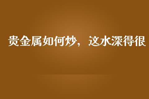 贵金属如何炒，这水深得很_https://wap.fansifence.com_今日财经_第1张