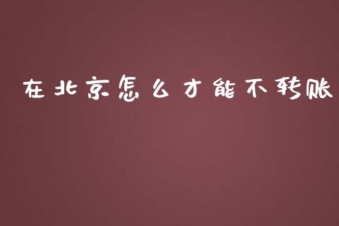 在北京怎么才能不转账_https://wap.fansifence.com_外汇交易_第1张