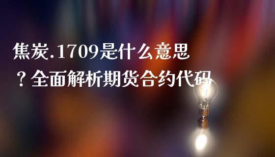 焦炭.1709是什么意思？全面解析期货合约代码_https://wap.fansifence.com_今日财经_第1张