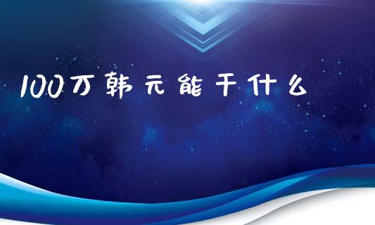 100万韩元能干什么_https://wap.fansifence.com_外汇交易_第1张