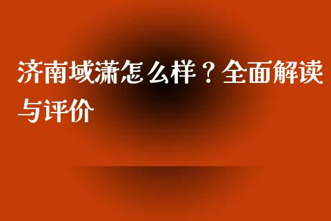 济南域潇怎么样？全面解读与评价_https://wap.fansifence.com_今日财经_第1张