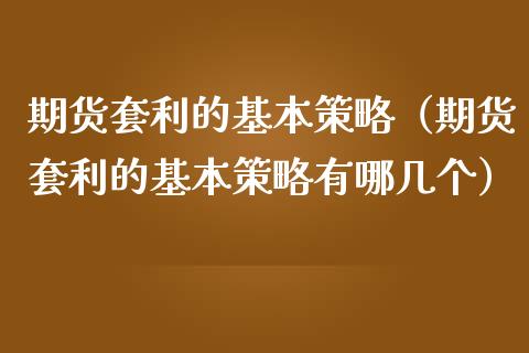 期货套利的基本策略（期货套利的基本策略有哪几个）_https://wap.fansifence.com_外汇交易_第1张