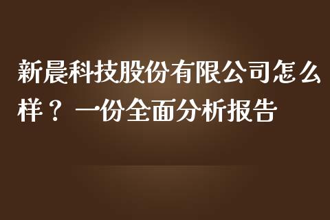 新晨科技股份有限公司怎么样？ 一份全面分析报告_https://wap.fansifence.com_今日财经_第1张