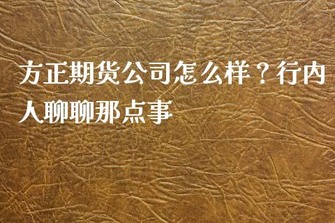 方正期货公司怎么样？行内人聊聊那点事_https://wap.fansifence.com_债券投资_第1张