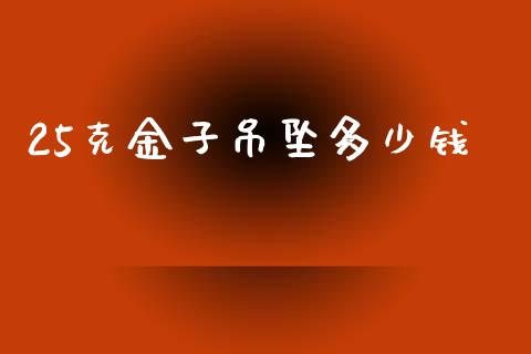 25克金子吊坠多少钱_https://wap.fansifence.com_今日财经_第1张