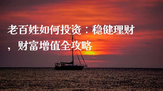 老百姓如何投资：稳健理财，财富增值全攻略_https://wap.fansifence.com_债券投资_第1张