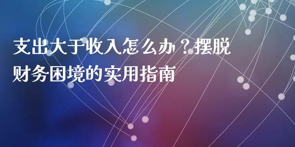 支出大于收入怎么办？摆脱财务困境的实用指南_https://wap.fansifence.com_今日财经_第1张