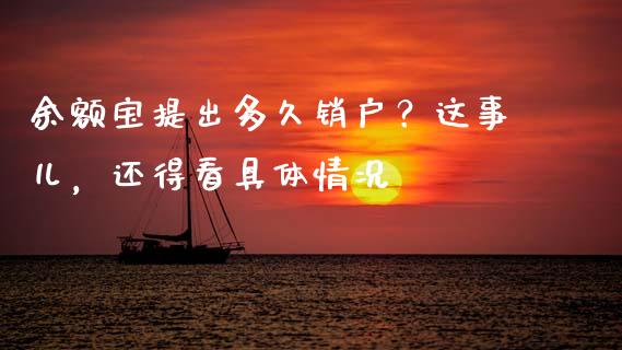 余额宝提出多久销户？这事儿，还得看具体情况_https://wap.fansifence.com_投资理财_第1张
