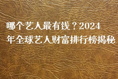 哪个艺人最有钱？2024年全球艺人财富排行榜揭秘_https://wap.fansifence.com_今日财经_第1张