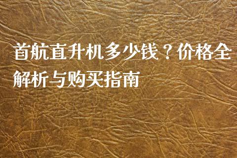 首航直升机多少钱?价格全解析与购买指南_外汇交易_第1张_今日财经_投资理财_债券投资_外汇交易 首航直升机多少钱?价格全解析与购买指南_https://wap.fansifence.com_外汇交易_第1张