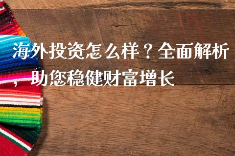 海外投资怎么样？全面解析，助您稳健财富增长_https://wap.fansifence.com_今日财经_第1张